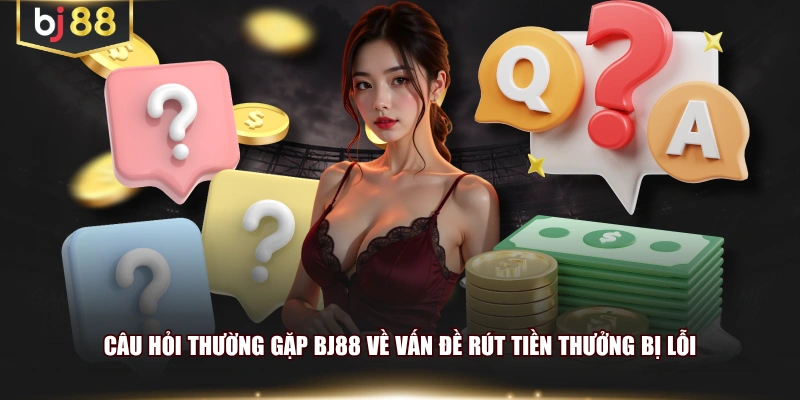 Câu hỏi thường gặp BJ88 về vấn đề rút tiền thưởng bị lỗi