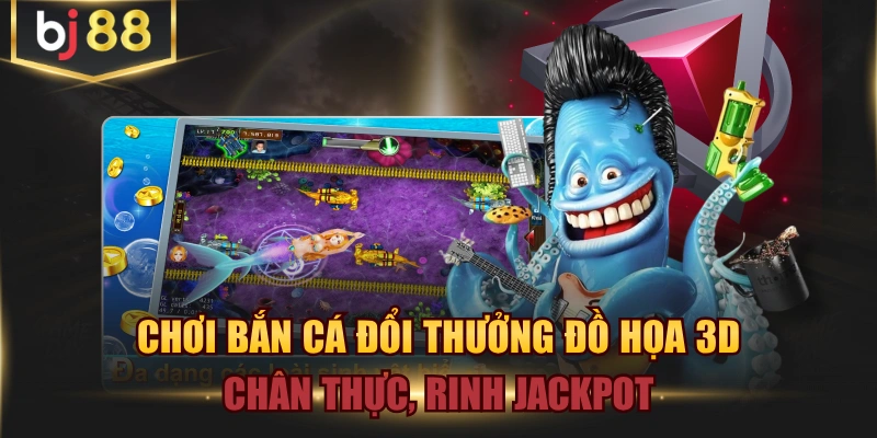 Chơi Bắn Cá Đổi Thưởng Đồ Họa 3D Chân Thực, Rinh Jackpot