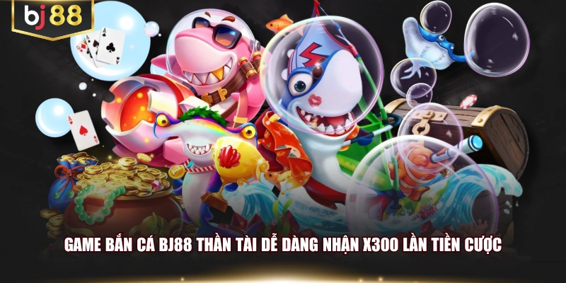 Game bắn cá BJ88 Thần Tài dễ dàng nhận x300 lần tiền cược