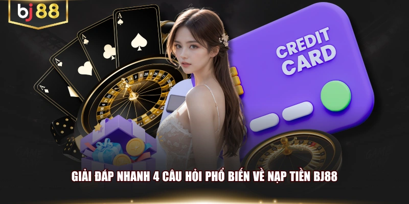 Giải đáp nhanh 4 câu hỏi phổ biến về nạp tiền BJ88