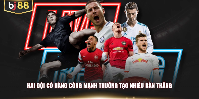 Hai đội có hàng công mạnh thường tạo nhiều bàn thắng
