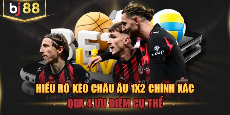 Hiểu Rõ Kèo Châu Âu 1X2 Chính Xác Qua 4 Ưu Điểm Cụ Thể